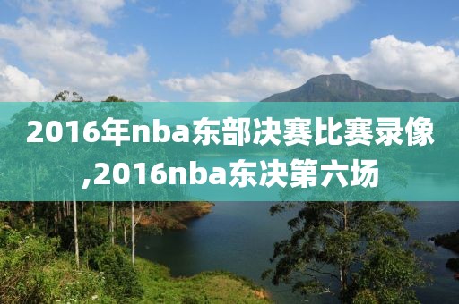 2016年nba东部决赛比赛录像,2016nba东决第六场