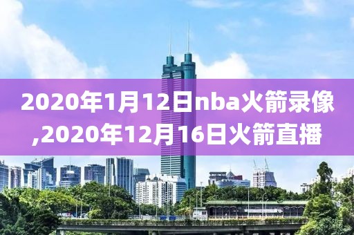 2020年1月12日nba火箭录像,2020年12月16日火箭直播