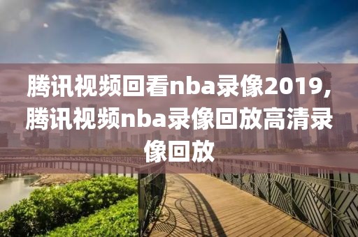 腾讯视频回看nba录像2019,腾讯视频nba录像回放高清录像回放
