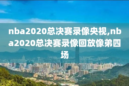nba2020总决赛录像央视,nba2020总决赛录像回放像弟四场
