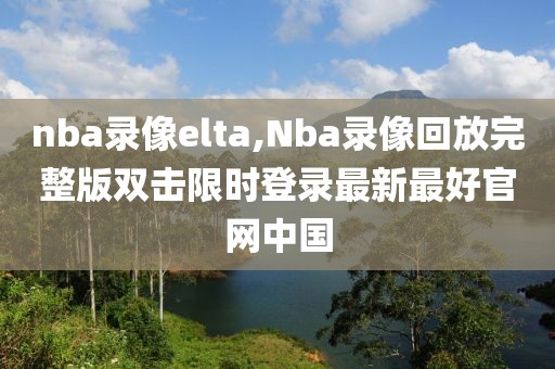 nba录像elta,Nba录像回放完整版双击限时登录最新最好官网中国