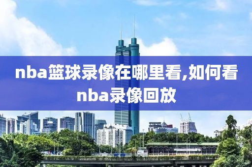 nba篮球录像在哪里看,如何看nba录像回放