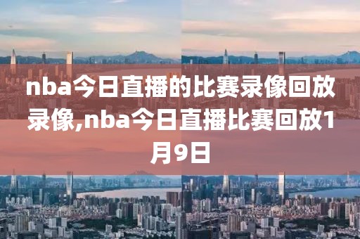 nba今日直播的比赛录像回放录像,nba今日直播比赛回放1月9日