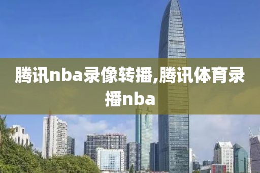 腾讯nba录像转播,腾讯体育录播nba