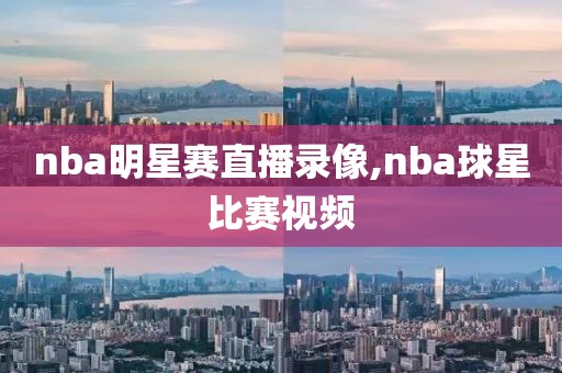 nba明星赛直播录像,nba球星比赛视频
