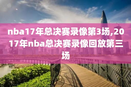 nba17年总决赛录像第3场,2017年nba总决赛录像回放第三场