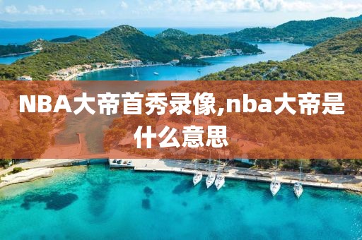 NBA大帝首秀录像,nba大帝是什么意思