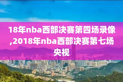 18年nba西部决赛第四场录像,2018年nba西部决赛第七场央视