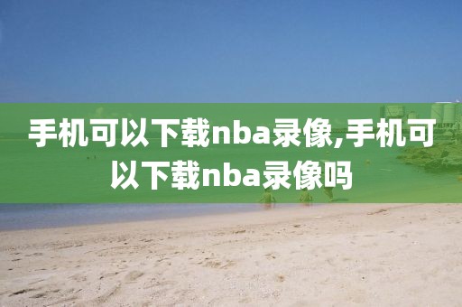 手机可以下载nba录像,手机可以下载nba录像吗