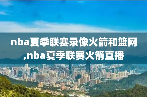 nba夏季联赛录像火箭和篮网,nba夏季联赛火箭直播