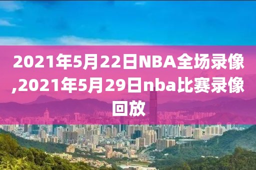 2021年5月22日NBA全场录像,2021年5月29日nba比赛录像回放