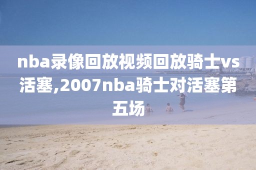 nba录像回放视频回放骑士vs活塞,2007nba骑士对活塞第五场