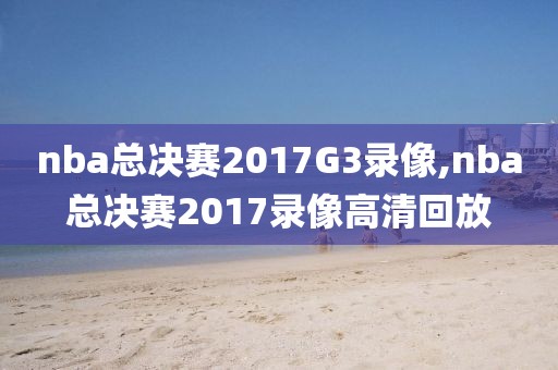 nba总决赛2017G3录像,nba总决赛2017录像高清回放