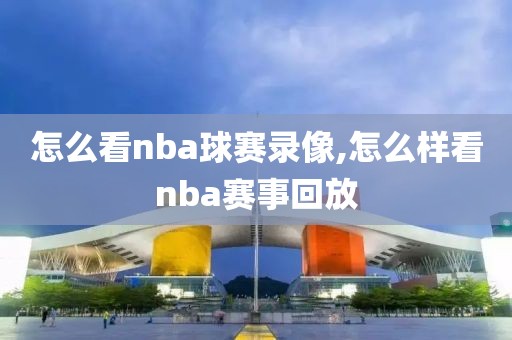 怎么看nba球赛录像,怎么样看nba赛事回放