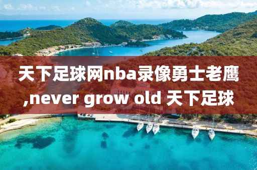 天下足球网nba录像勇士老鹰,never grow old 天下足球