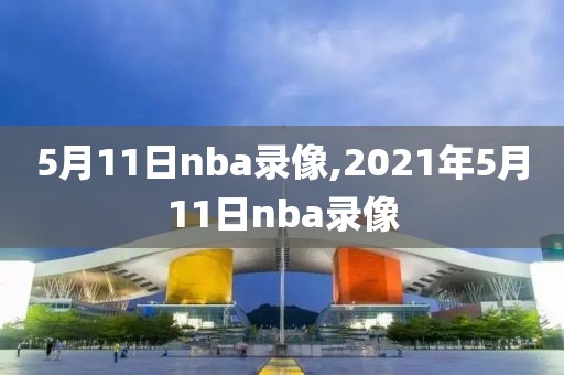 5月11日nba录像,2021年5月11日nba录像