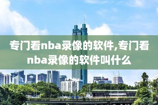 专门看nba录像的软件,专门看nba录像的软件叫什么