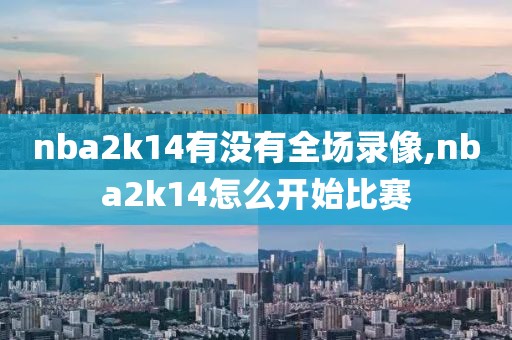 nba2k14有没有全场录像,nba2k14怎么开始比赛