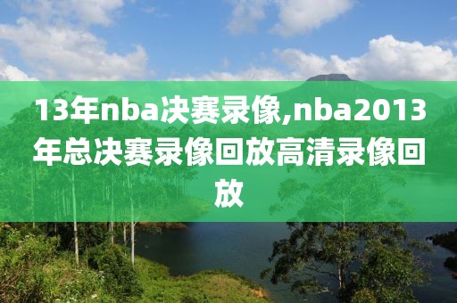 13年nba决赛录像,nba2013年总决赛录像回放高清录像回放