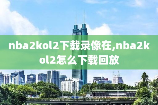nba2kol2下载录像在,nba2kol2怎么下载回放