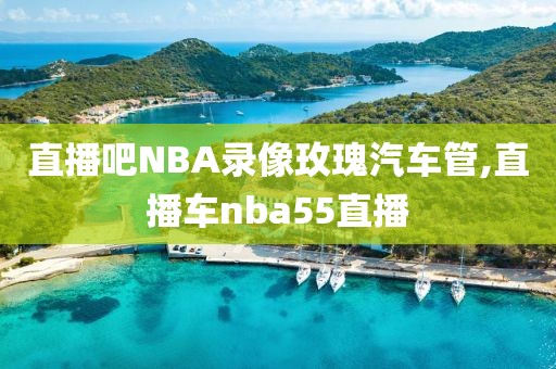 直播吧NBA录像玫瑰汽车管,直播车nba55直播