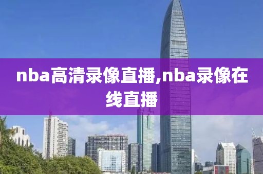nba高清录像直播,nba录像在线直播