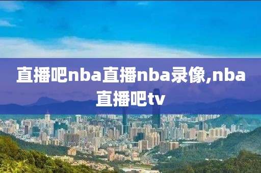 直播吧nba直播nba录像,nba直播吧tv