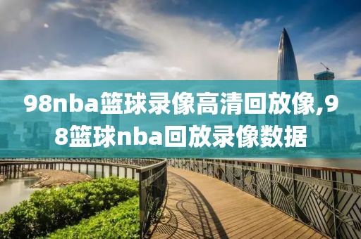 98nba篮球录像高清回放像,98篮球nba回放录像数据