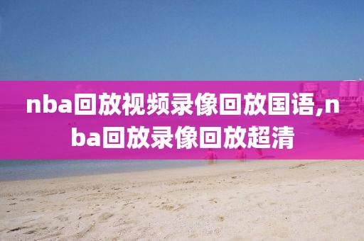 nba回放视频录像回放国语,nba回放录像回放超清