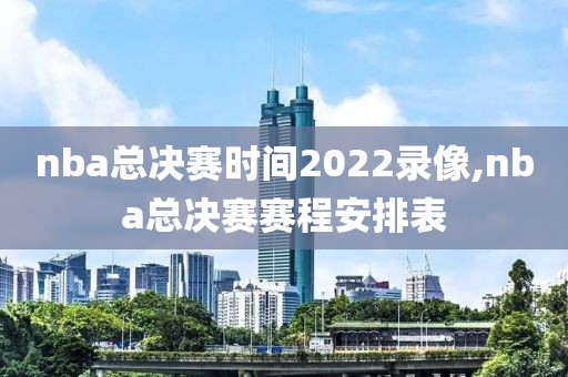 nba总决赛时间2022录像,nba总决赛赛程安排表