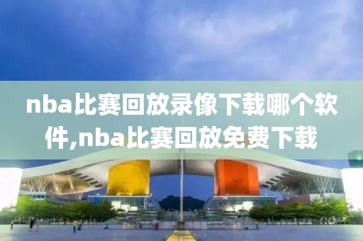 nba比赛回放录像下载哪个软件,nba比赛回放免费下载