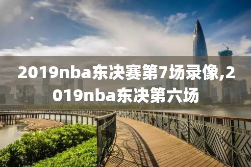 2019nba东决赛第7场录像,2019nba东决第六场