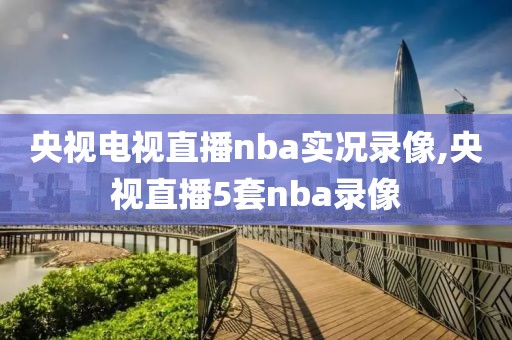 央视电视直播nba实况录像,央视直播5套nba录像