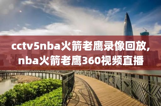 cctv5nba火箭老鹰录像回放,nba火箭老鹰360视频直播