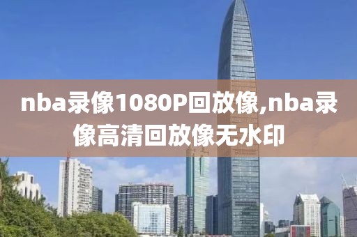 nba录像1080P回放像,nba录像高清回放像无水印