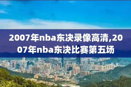 2007年nba东决录像高清,2007年nba东决比赛第五场