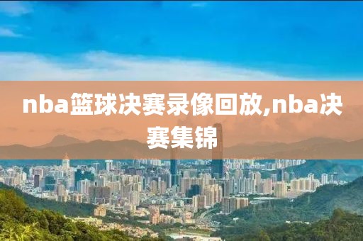 nba篮球决赛录像回放,nba决赛集锦