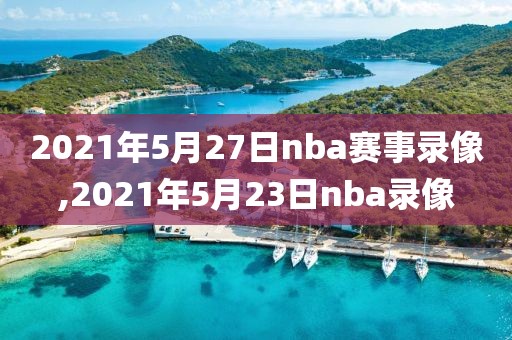 2021年5月27日nba赛事录像,2021年5月23日nba录像