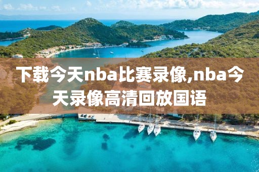 下载今天nba比赛录像,nba今天录像高清回放国语