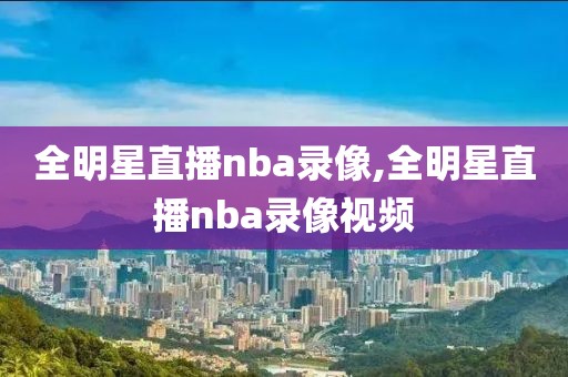 全明星直播nba录像,全明星直播nba录像视频