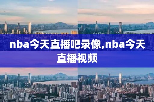 nba今天直播吧录像,nba今天直播视频