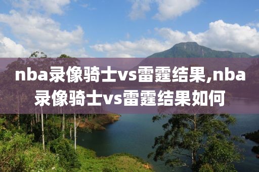 nba录像骑士vs雷霆结果,nba录像骑士vs雷霆结果如何