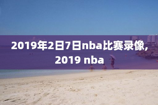 2019年2日7日nba比赛录像,2019 nba
