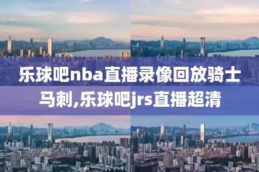 乐球吧nba直播录像回放骑士马刺,乐球吧jrs直播超清
