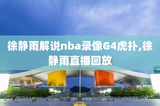 徐静雨解说nba录像G4虎扑,徐静雨直播回放