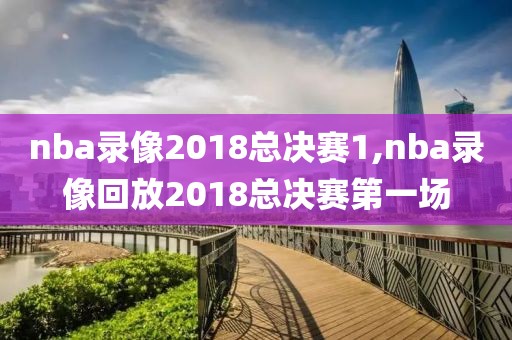 nba录像2018总决赛1,nba录像回放2018总决赛第一场