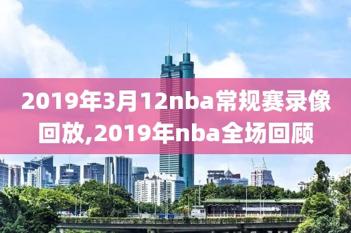 2019年3月12nba常规赛录像回放,2019年nba全场回顾