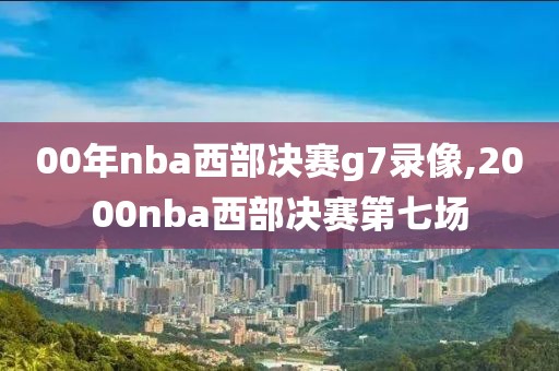 00年nba西部决赛g7录像,2000nba西部决赛第七场