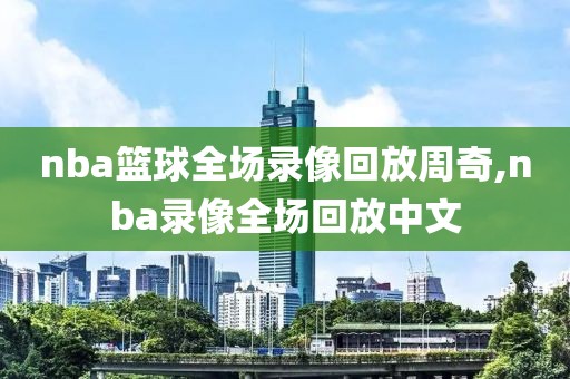 nba篮球全场录像回放周奇,nba录像全场回放中文