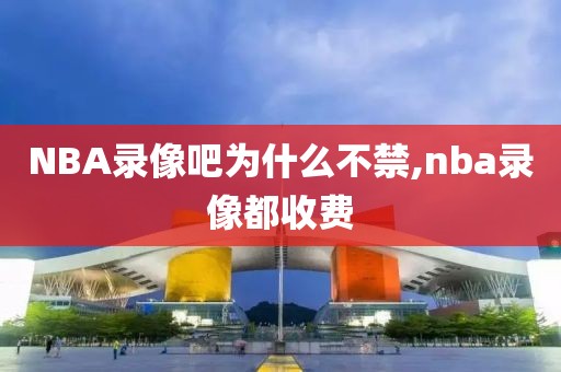 NBA录像吧为什么不禁,nba录像都收费